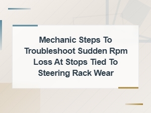 Mechanic Steps to Troubleshoot Sudden Rpm Loss at Stops Caused by Steering Rack Wear