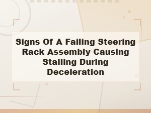 Signs of a Failing Steering Rack Assembly Causing Stalling During Deceleration